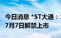今日消息 *ST大通：1241.94万股限售股将于7月7日解禁上市