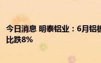 今日消息 明泰铝业：6月铝板带箔产量同比下滑2%，销量同比跌8%