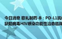 今日消息 歌礼制药-B：PD-L1抗体ASC22联合西达本胺用于人类免疫缺陷病毒HIV感染功能性治愈临床研究已于近期完成首例患者给药