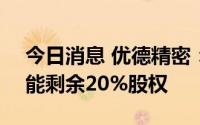 今日消息 优德精密：拟400万元收购德系智能剩余20%股权