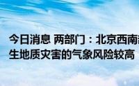 今日消息 两部门：北京西南部、河北中部、河南南部等地发生地质灾害的气象风险较高