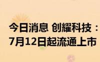 今日消息 创耀科技：79.62万股IPO限售股于7月12日起流通上市