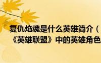 复仇焰魂是什么英雄简介（关于复仇焰魂 MOBA竞技网游《英雄联盟》中的英雄角色详细介绍）