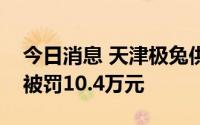 今日消息 天津极兔供应链公司安检标识作假被罚10.4万元