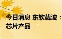 今日消息 东软载波：公司不提供车规级MCU芯片产品