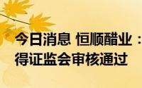今日消息 恒顺醋业：不超20亿元定增申请获得证监会审核通过