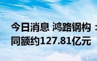 今日消息 鸿路钢构：上半年累计新签销售合同额约127.81亿元