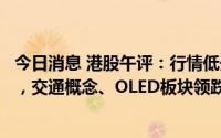 今日消息 港股午评：行情低开低走，香港恒生指数跌0.59%，交通概念、OLED板块领跌