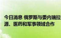 今日消息 俄罗斯与委内瑞拉两国外长举行会见，双方将在能源、医药和军事领域合作