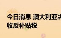 今日消息 澳大利亚决定继续对涉华焊缝管征收反补贴税