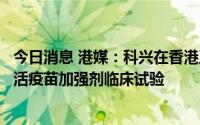 今日消息 港媒：科兴在香港正式启动奥密克戎株新冠病毒灭活疫苗加强剂临床试验