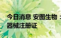 今日消息 安图生物：公司及子公司获得医疗器械注册证