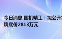 今日消息 国机精工：拟公开挂牌转让精工新材51%股权，挂牌底价2813万元