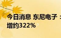 今日消息 东尼电子：预计上半年净利润同比增约322%
