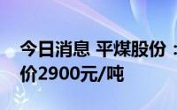 今日消息 平煤股份：公司三季度主焦煤长协价2900元/吨
