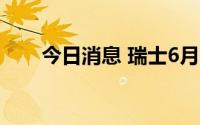 今日消息 瑞士6月CPI环比上涨0.5%
