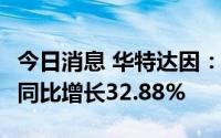 今日消息 华特达因：上半年净利润3.05亿元，同比增长32.88%