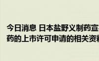 今日消息 日本盐野义制药宣布在中国提交其新冠抗病毒口服药的上市许可申请的相关资料