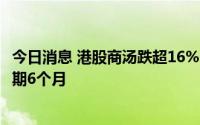 今日消息 港股商汤跌超16%，公司管理层承诺延长股份锁定期6个月