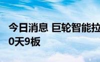 今日消息 巨轮智能拉升触及涨停，盘中走出10天9板