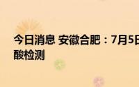 今日消息 安徽合肥：7月5日起全市开展新一轮区域免费核酸检测