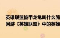 英雄联盟披甲龙龟叫什么简介（关于披甲龙龟 MOBA竞技网游《英雄联盟》中的英雄角色详细介绍）