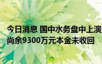 今日消息 国中水务盘中上演天地板，公司投资相关资管计划尚余9300万元本金未收回