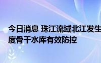 今日消息 珠江流域北江发生今年第3号洪水，水利部指导调度骨干水库有效防控