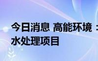 今日消息 高能环境：联合体中标松滋市地下水处理项目