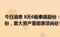 今日消息 8天6板泰嘉股份：中联重科拟减持不超6%公司股份，重大资产重组事项尚处于筹划阶段