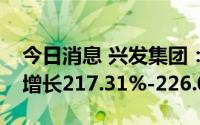 今日消息 兴发集团：预计上半年净利润同比增长217.31%-226.08%