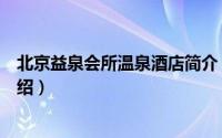 北京益泉会所温泉酒店简介（关于北京益泉休闲会所详细介绍）