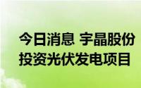 今日消息 宇晶股份：拟参股设立合资公司，投资光伏发电项目