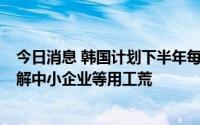 今日消息 韩国计划下半年每月引进1万名外籍劳工，旨在缓解中小企业等用工荒