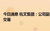 今日消息 杭叉集团：公司副总工程师交易可转债时导致短线交易