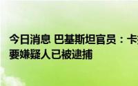 今日消息 巴基斯坦官员：卡拉奇大学孔子学院袭击案一名重要嫌疑人已被逮捕
