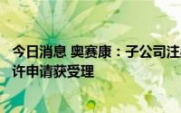 今日消息 奥赛康：子公司注射用硫酸艾沙康唑药品注册上市许申请获受理