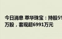 今日消息 萃华珠宝：持股5%以上股东减持公司股份304.23万股，套现超6991万元