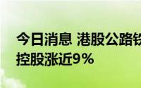 今日消息 港股公路铁路板块震荡拉升，春能控股涨近9%