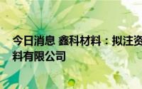 今日消息 鑫科材料：拟注资3000万元设立安徽鑫科金属材料有限公司