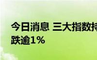 今日消息 三大指数持续走弱，创业板指下挫跌逾1%