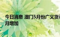 今日消息 澳门5月份广义货币供应量回升，居民存贷款均按月增加