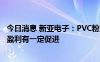 今日消息 新亚电子：PVC粉如果价格大幅下降，会对产品的盈利有一定促进