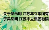 关于吴岳明 江苏丰立集团有限公司董事长详细介绍简介（关于吴岳明 江苏丰立集团有限公司董事长详细介绍）