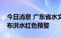 今日消息 广东省水文局韶关水文分局升级发布洪水红色预警