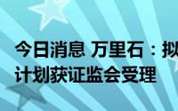 今日消息 万里石：拟最高募资4.489亿元定增计划获证监会受理