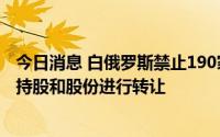 今日消息 白俄罗斯禁止190家公司中来自不友好国家的外资持股和股份进行转让