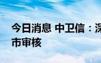 今日消息 中卫信：深交所终止公司创业板上市审核