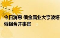 今日消息 俄金属业大亨波塔宁：准备讨论诺里尔斯克镍业与俄铝合并事宜