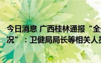 今日消息 广西桂林通报“全州县卫健局不当处理信访事项情况”：卫健局局长等相关人员停职检查